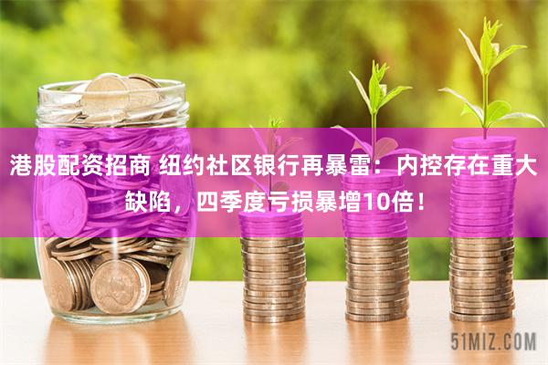 港股配资招商 纽约社区银行再暴雷：内控存在重大缺陷，四季度亏损暴增10倍！