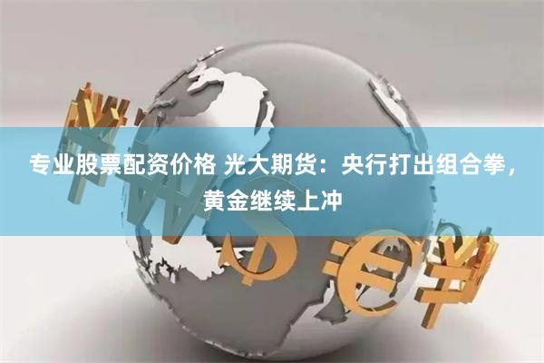 专业股票配资价格 光大期货：央行打出组合拳，黄金继续上冲