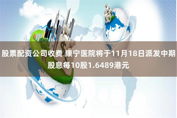 股票配资公司收费 康宁医院将于11月18日派发中期股息每10股1.6489港元