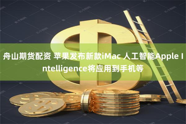 舟山期货配资 苹果发布新款iMac 人工智能Apple Intelligence将应用到手机等