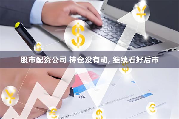 股市配资公司 持仓没有动, 继续看好后市