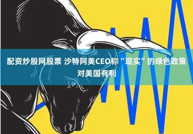 配资炒股网股票 沙特阿美CEO称“现实”的绿色政策对美国有利