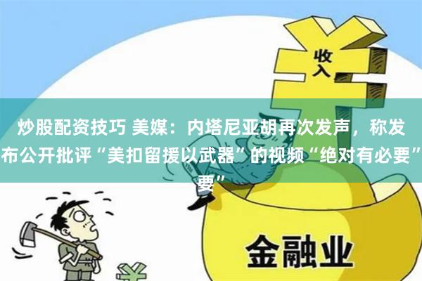 炒股配资技巧 美媒：内塔尼亚胡再次发声，称发布公开批评“美扣留援以武器”的视频“绝对有必要”