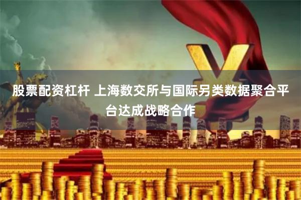 股票配资杠杆 上海数交所与国际另类数据聚合平台达成战略合作