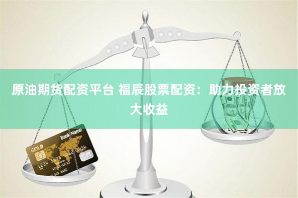 原油期货配资平台 福辰股票配资：助力投资者放大收益