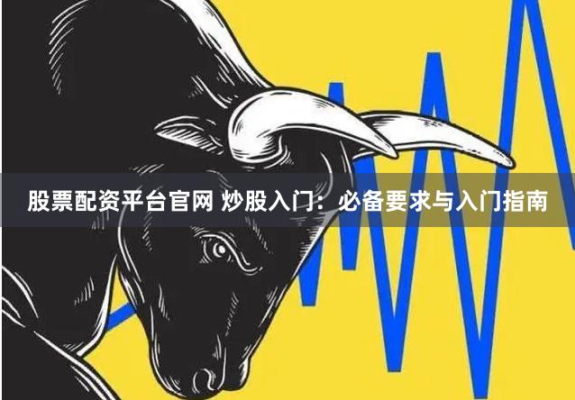 股票配资平台官网 炒股入门：必备要求与入门指南