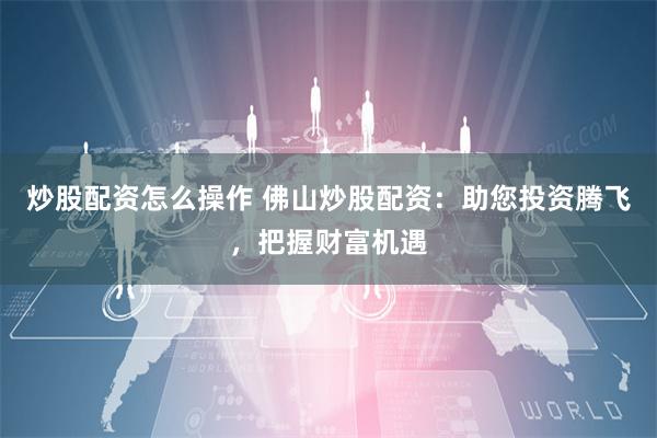 炒股配资怎么操作 佛山炒股配资：助您投资腾飞，把握财富机遇