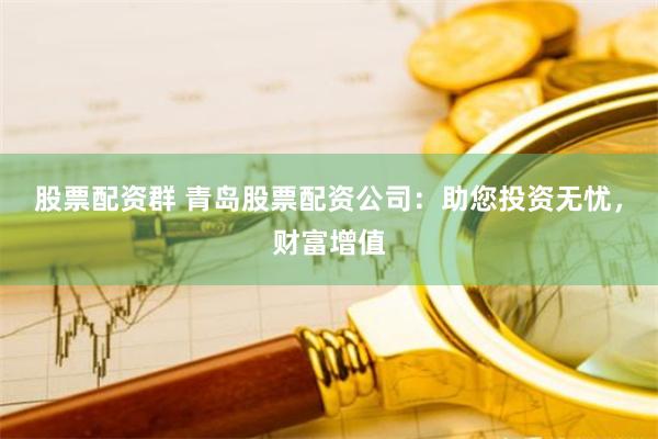 股票配资群 青岛股票配资公司：助您投资无忧，财富增值