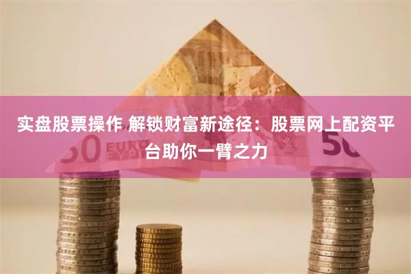 实盘股票操作 解锁财富新途径：股票网上配资平台助你一臂之力