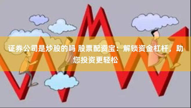 证券公司是炒股的吗 股票配资宝：解锁资金杠杆，助您投资更轻松